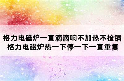 格力电磁炉一直滴滴响不加热不检锅 格力电磁炉热一下停一下一直重复